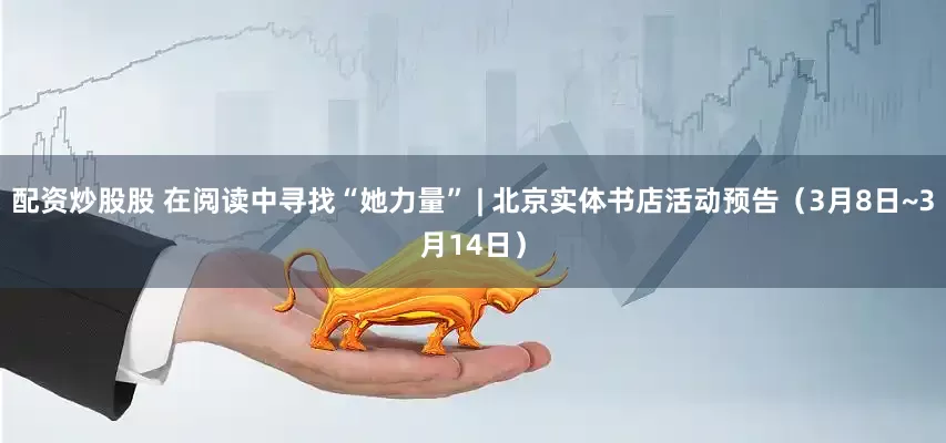 配资炒股股 在阅读中寻找“她力量” | 北京实体书店活动预告（3月8日~3月14日）