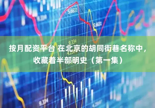 按月配资平台 在北京的胡同街巷名称中，收藏着半部明史（第一集）