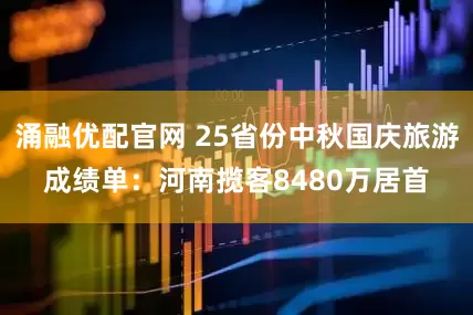 涌融优配官网 25省份中秋国庆旅游成绩单：河南揽客8480万居首