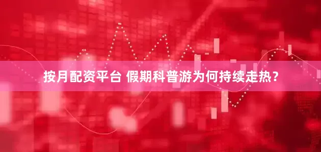 按月配资平台 假期科普游为何持续走热？