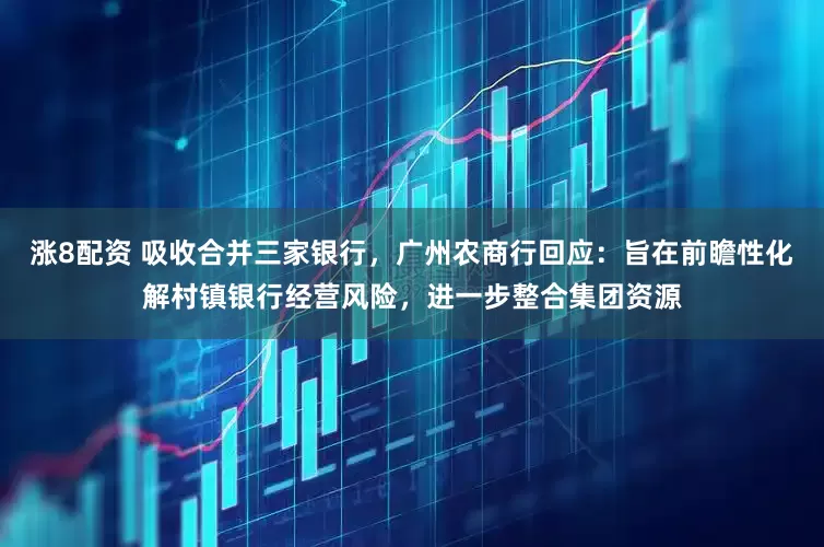 涨8配资 吸收合并三家银行，广州农商行回应：旨在前瞻性化解村镇银行经营风险，进一步整合集团资源