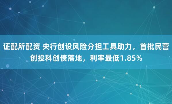证配所配资 央行创设风险分担工具助力，首批民营创投科创债落地，利率最低1.85%