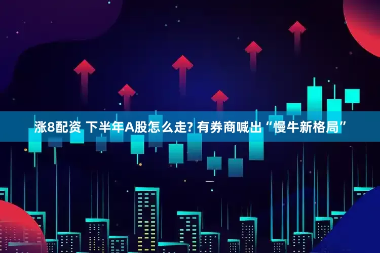 涨8配资 下半年A股怎么走? 有券商喊出“慢牛新格局”
