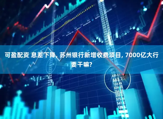 可盈配资 息差下降, 苏州银行新增收费项目, 7000亿大行要干嘛?