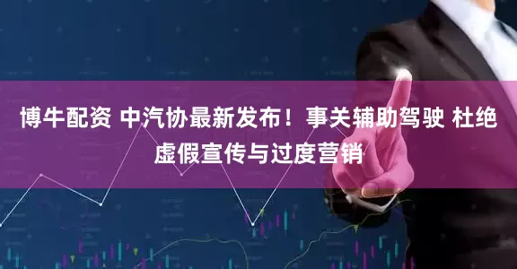 博牛配资 中汽协最新发布！事关辅助驾驶 杜绝虚假宣传与过度营销