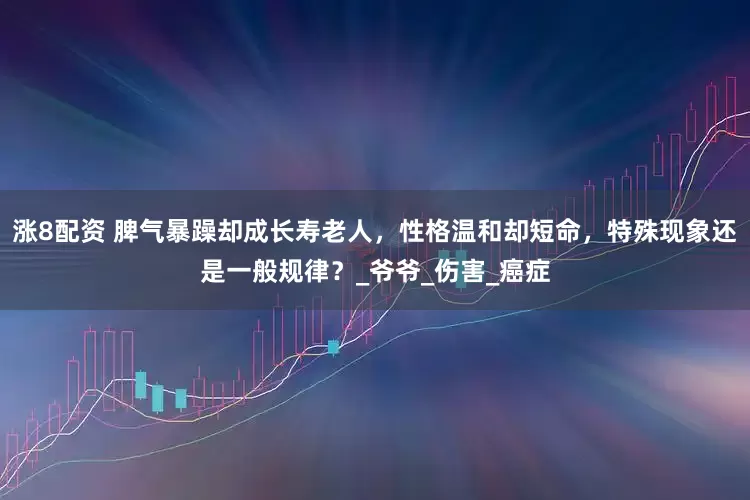 涨8配资 脾气暴躁却成长寿老人，性格温和却短命，特殊现象还是一般规律？_爷爷_伤害_癌症