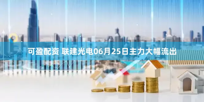 可盈配资 联建光电06月25日主力大幅流出