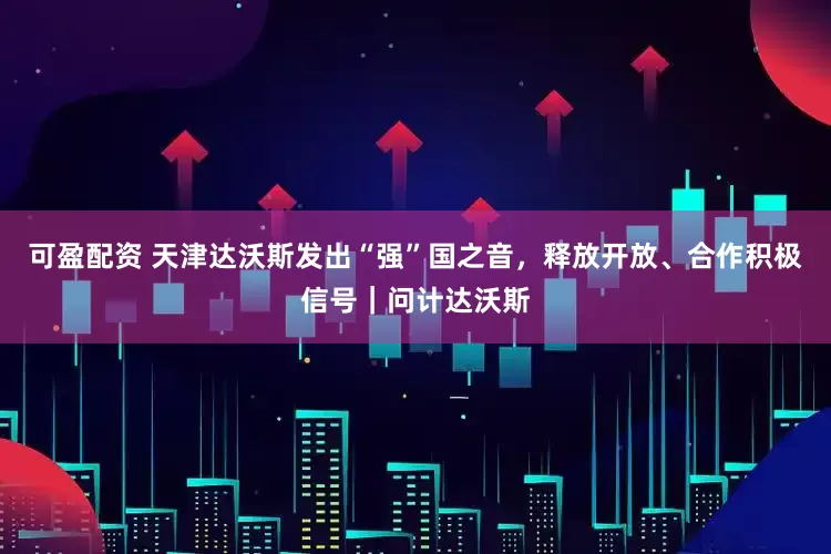 可盈配资 天津达沃斯发出“强”国之音，释放开放、合作积极信号｜问计达沃斯