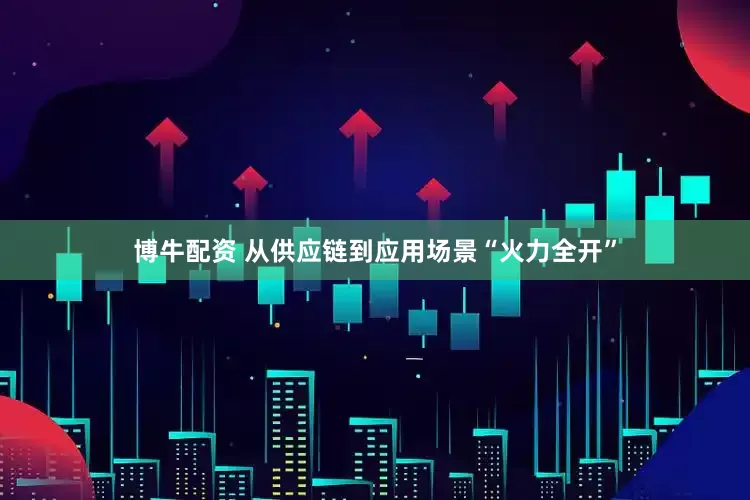 博牛配资 从供应链到应用场景“火力全开”