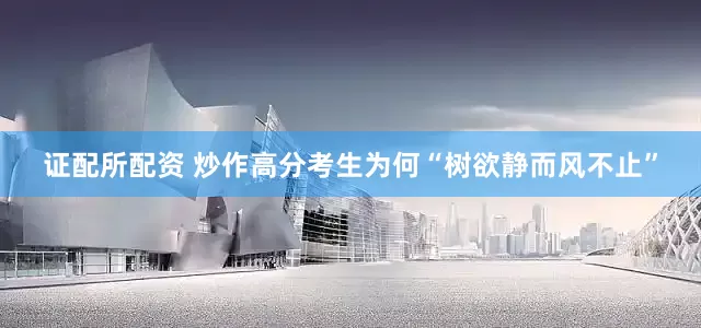 证配所配资 炒作高分考生为何“树欲静而风不止”