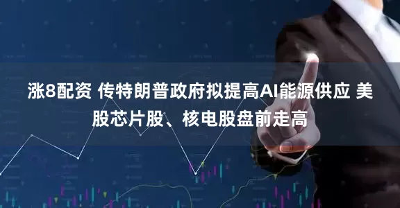 涨8配资 传特朗普政府拟提高AI能源供应 美股芯片股、核电股盘前走高