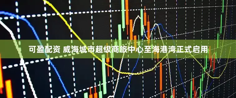 可盈配资 威海城市超级商旅中心至海港湾正式启用