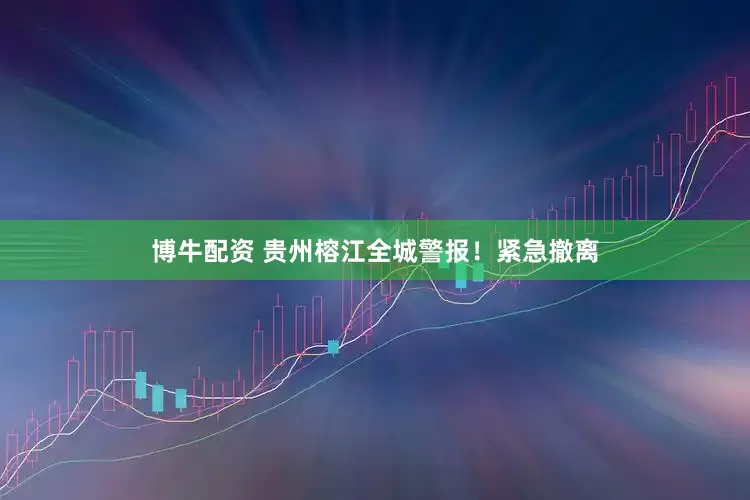 博牛配资 贵州榕江全城警报！紧急撤离