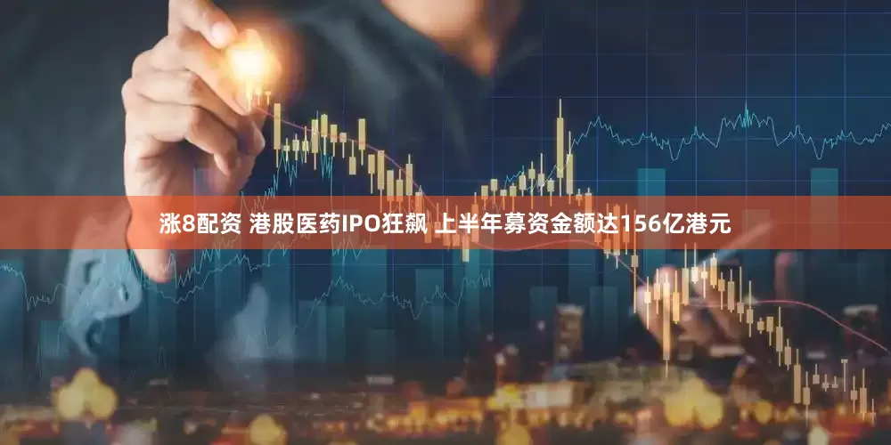 涨8配资 港股医药IPO狂飙 上半年募资金额达156亿港元