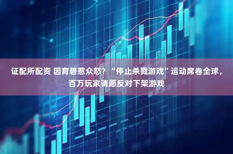 证配所配资 因育碧惹众怒？“停止杀戮游戏”运动席卷全球，百万玩家请愿反对下架游戏