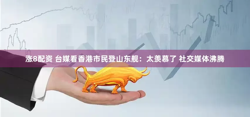 涨8配资 台媒看香港市民登山东舰：太羡慕了 社交媒体沸腾
