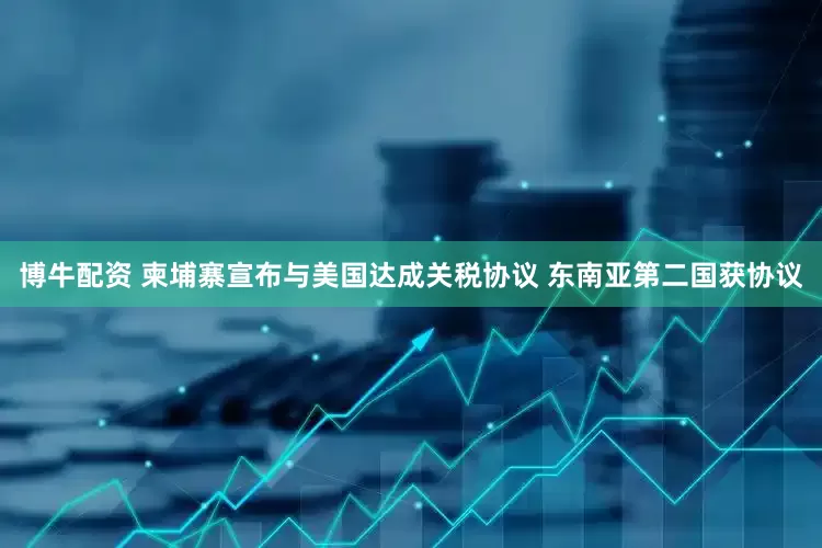 博牛配资 柬埔寨宣布与美国达成关税协议 东南亚第二国获协议