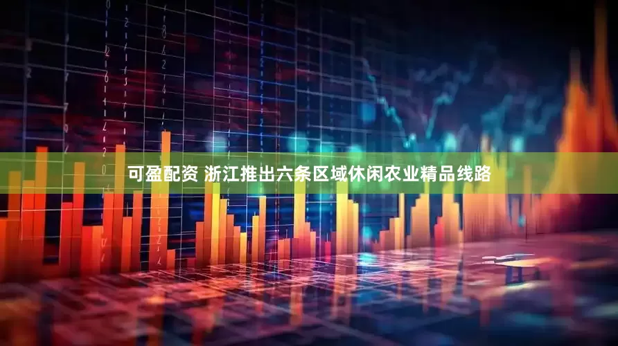 可盈配资 浙江推出六条区域休闲农业精品线路