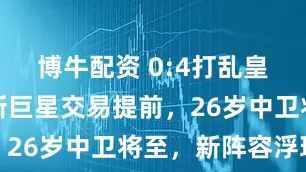 博牛配资 0:4打乱皇马计划！新巨星交易提前，26岁中卫将至，新阵容浮现