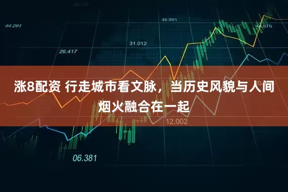涨8配资 行走城市看文脉，当历史风貌与人间烟火融合在一起