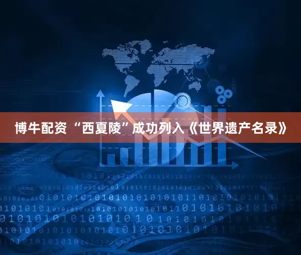 博牛配资 “西夏陵”成功列入《世界遗产名录》