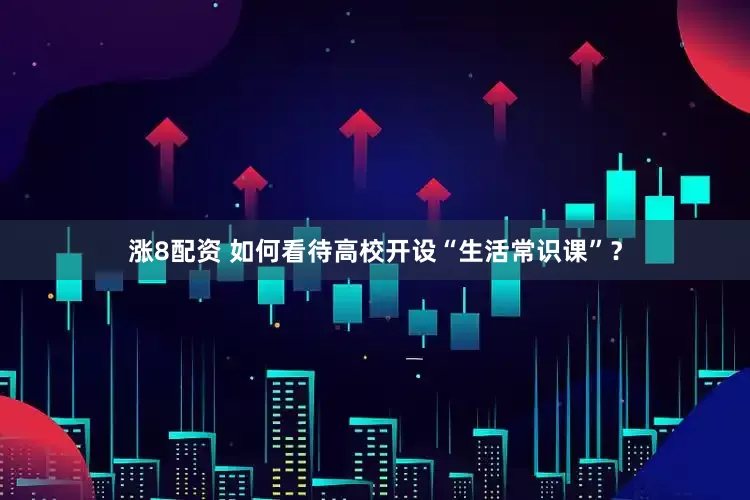 涨8配资 如何看待高校开设“生活常识课”？