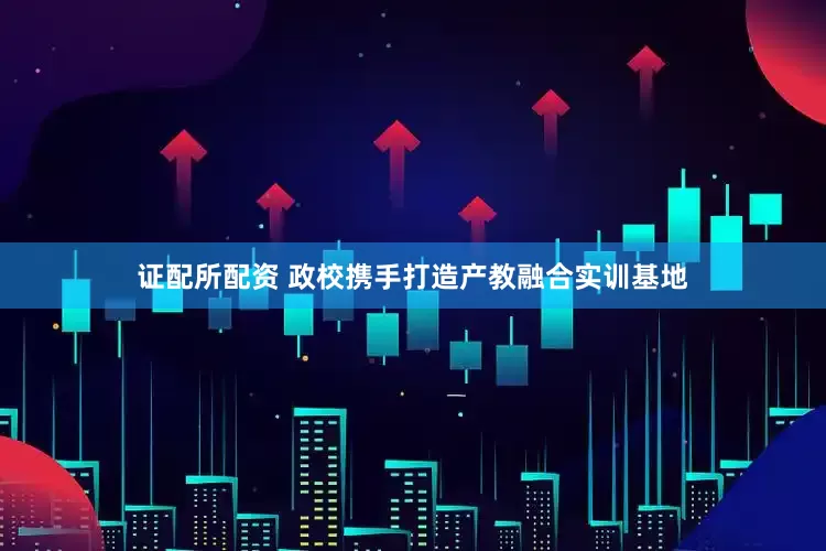 证配所配资 政校携手打造产教融合实训基地