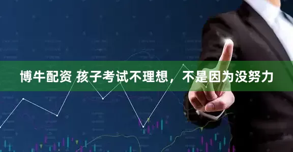博牛配资 孩子考试不理想，不是因为没努力