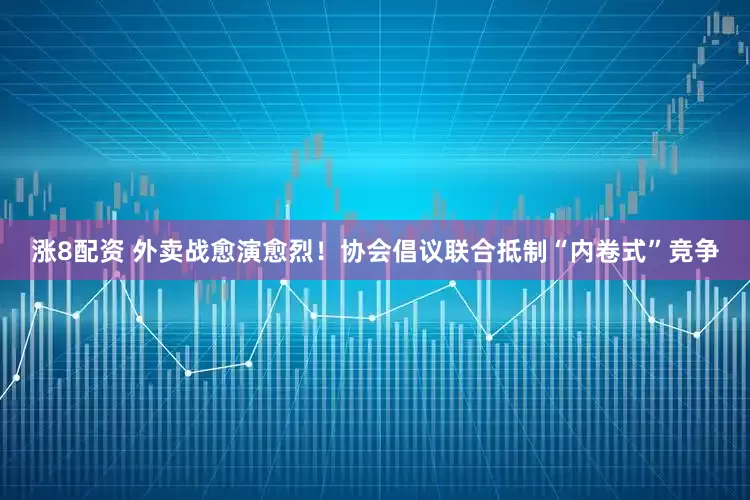 涨8配资 外卖战愈演愈烈！协会倡议联合抵制“内卷式”竞争