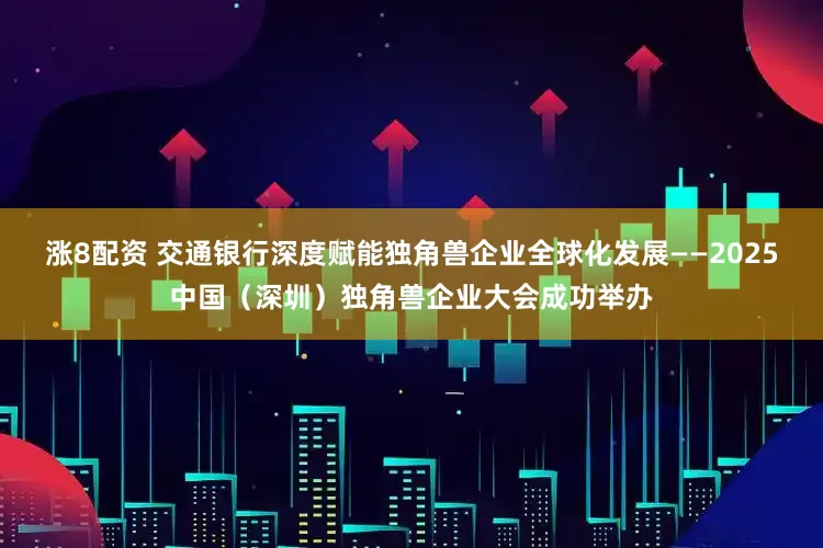 涨8配资 交通银行深度赋能独角兽企业全球化发展——2025中国（深圳）独角兽企业大会成功举办