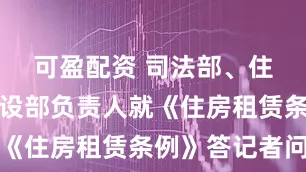 可盈配资 司法部、住房城乡建设部负责人就《住房租赁条例》答记者问