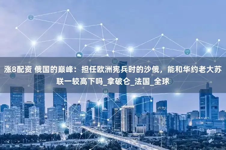 涨8配资 俄国的巅峰：担任欧洲宪兵时的沙俄，能和华约老大苏联一较高下吗_拿破仑_法国_全球