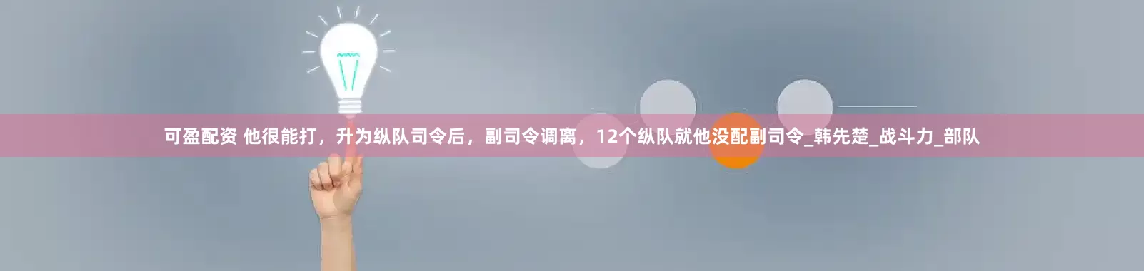 可盈配资 他很能打，升为纵队司令后，副司令调离，12个纵队就他没配副司令_韩先楚_战斗力_部队