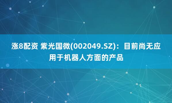 涨8配资 紫光国微(002049.SZ)：目前尚无应用于机器人方面的产品