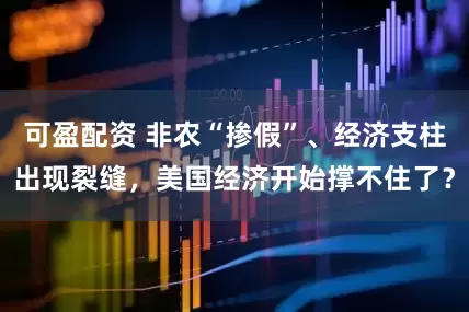 可盈配资 非农“掺假”、经济支柱出现裂缝，美国经济开始撑不住了？