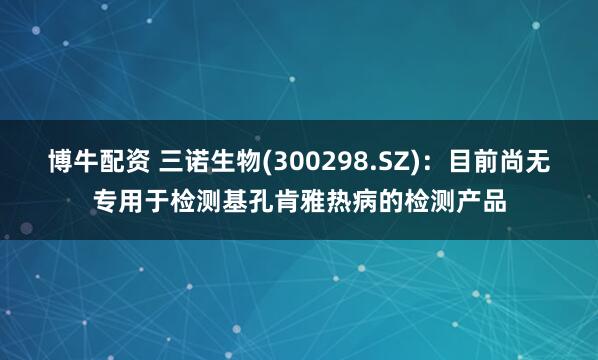 博牛配资 三诺生物(300298.SZ)：目前尚无专用于检测基孔肯雅热病的检测产品