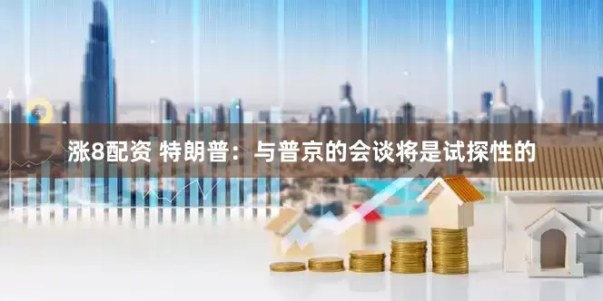 涨8配资 特朗普：与普京的会谈将是试探性的
