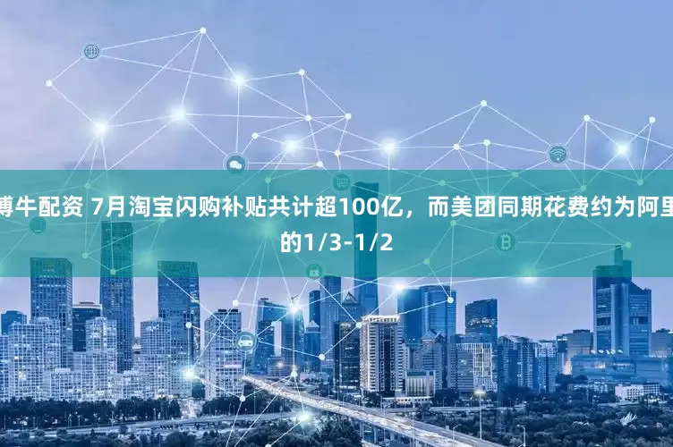 博牛配资 7月淘宝闪购补贴共计超100亿，而美团同期花费约为阿里的1/3-1/2
