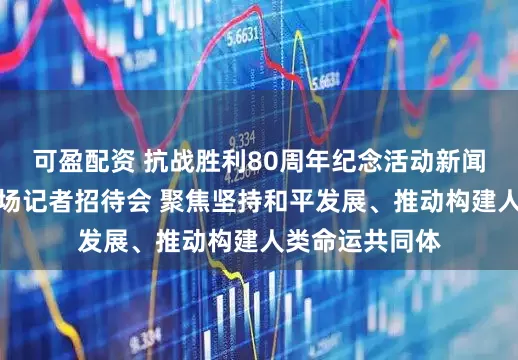 可盈配资 抗战胜利80周年纪念活动新闻中心举办第二场记者招待会 聚焦坚持和平发展、推动构建人类命运共同体
