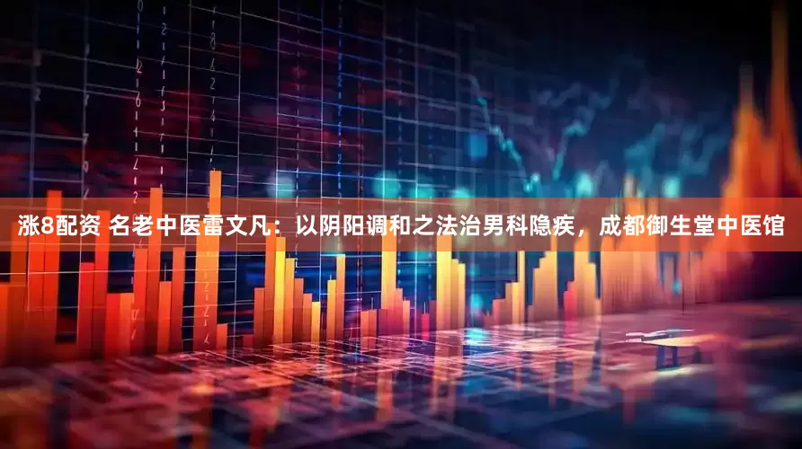 涨8配资 名老中医雷文凡：以阴阳调和之法治男科隐疾，成都御生堂中医馆