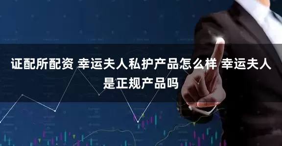 证配所配资 幸运夫人私护产品怎么样 幸运夫人是正规产品吗