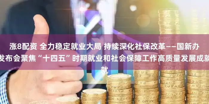 涨8配资 全力稳定就业大局 持续深化社保改革——国新办发布会聚焦“十四五”时期就业和社会保障工作高质量发展成就
