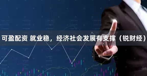 可盈配资 就业稳，经济社会发展有支撑（锐财经）