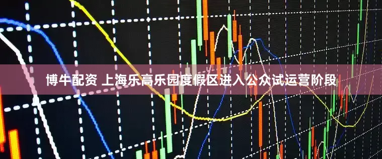 博牛配资 上海乐高乐园度假区进入公众试运营阶段