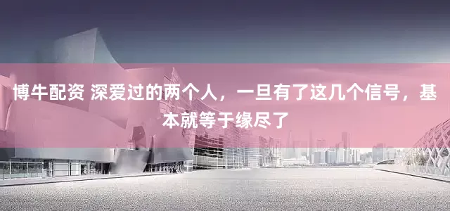 博牛配资 深爱过的两个人，一旦有了这几个信号，基本就等于缘尽了