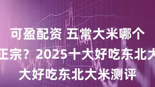 可盈配资 五常大米哪个品牌最正宗？2025十大好吃东北大米测评
