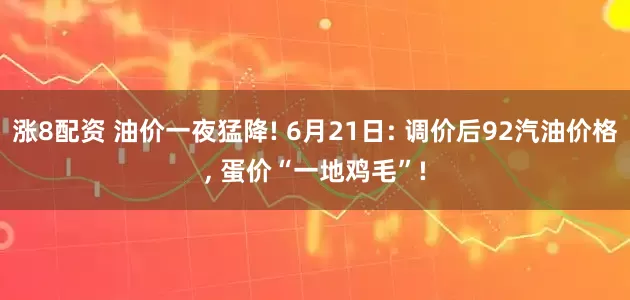 涨8配资 油价一夜猛降! 6月21日: 调价后92汽油价格, 蛋价“一地鸡毛”!