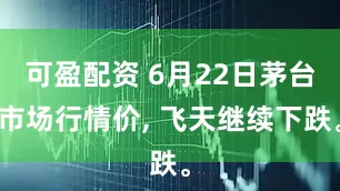 可盈配资 6月22日茅台市场行情价, 飞天继续下跌。