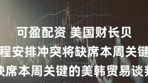 可盈配资 美国财长贝森特因日程安排冲突将缺席本周关键的美韩贸易谈判