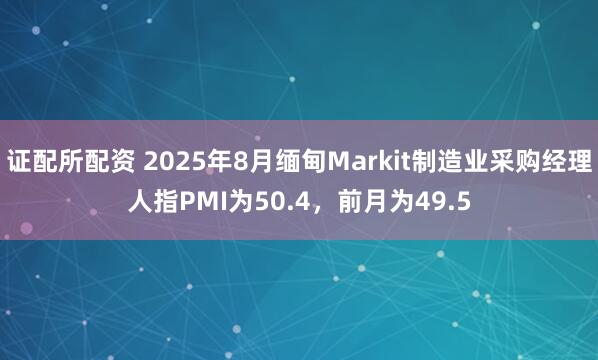 证配所配资 2025年8月缅甸Markit制造业采购经理人指PMI为50.4，前月为49.5
